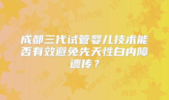 成都三代试管婴儿技术能否有效避免先天性白内障遗传?