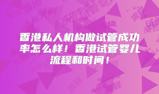 香港私人机构做试管成功率怎么样!香港试管婴儿流程和时间!