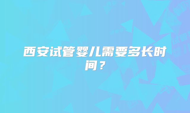 西安试管婴儿需要多长时间？