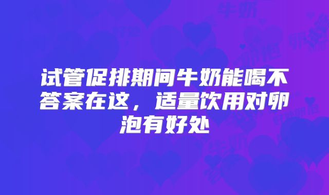 试管促排期间牛奶能喝不答案在这,适量饮用对卵泡有好处