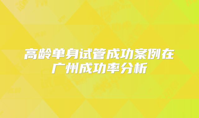 高龄单身试管成功案例在广州成功率分析