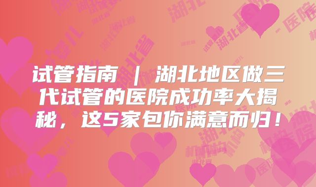试管指南 | 湖北地区做三代试管的医院成功率大揭秘，这5家包你满意而归！