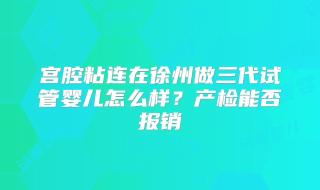 宫腔粘连在徐州做三代试管婴儿怎么样？产检能否报销