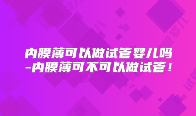 内膜薄可以做试管婴儿吗-内膜薄可不可以做试管!