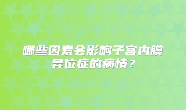 哪些因素会影响子宫内膜异位症的病情?