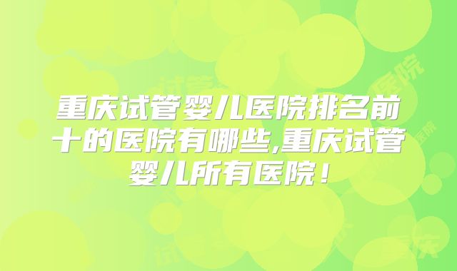 重庆试管婴儿医院排名前十的医院有哪些,重庆试管婴儿所有医院！