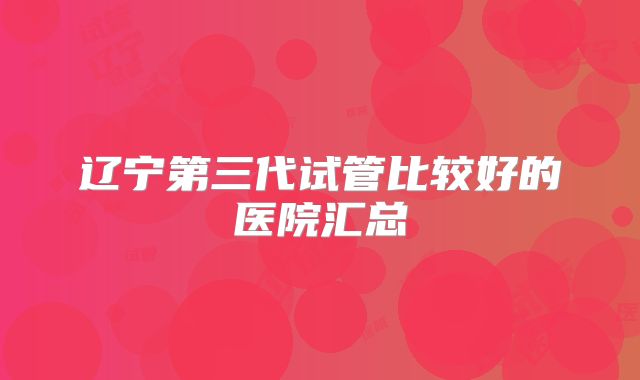 辽宁第三代试管比较好的医院汇总