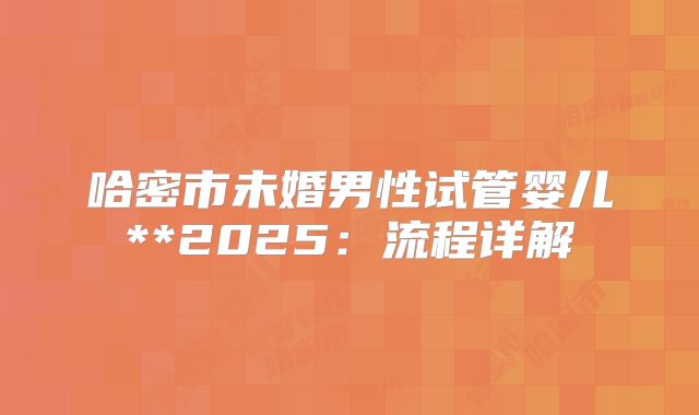 哈密市未婚男性试管婴儿**2025:流程详解