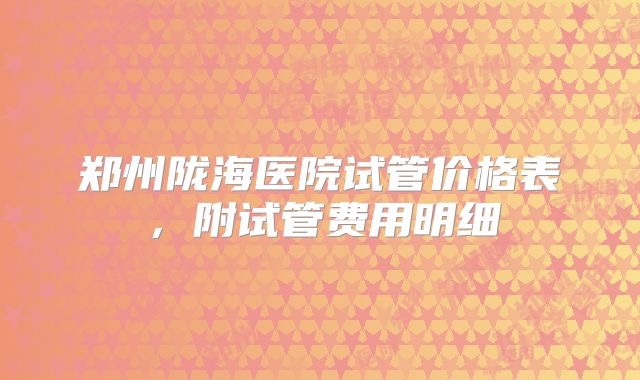 郑州陇海医院试管价格表,附试管费用明细