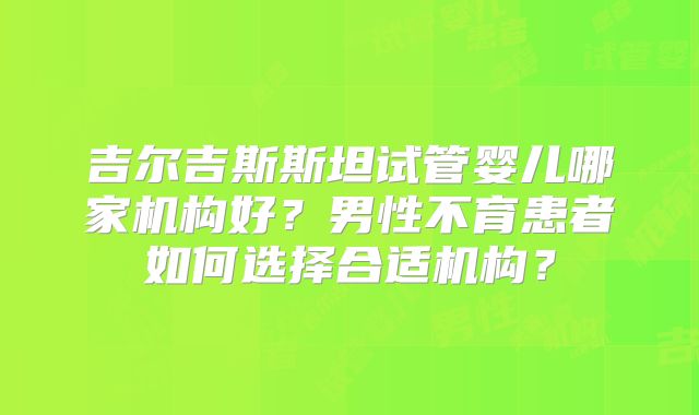 吉尔吉斯斯坦试管婴儿哪家机构好?男性不育患者如何选择合适机构?