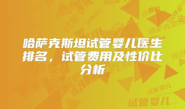 哈萨克斯坦试管婴儿医生排名,试管费用及性价比分析