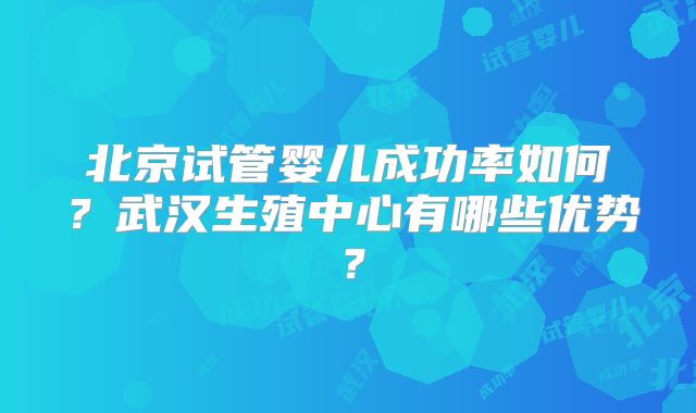 北京试管婴儿成功率如何?武汉生殖中心有哪些优势?