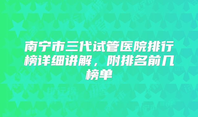 南宁市三代试管医院排行榜详细讲解，附排名前几榜单