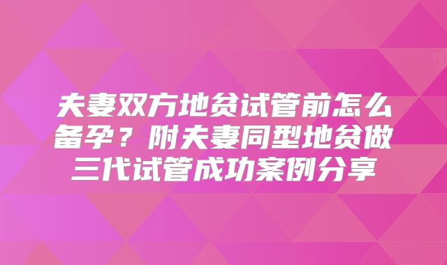 夫妻双方地贫试管前怎么备孕？附夫妻同型地贫做三代试管成功案例分享