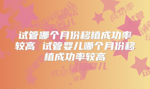 试管哪个月份移植成功率较高 试管婴儿哪个月份移植成功率较高