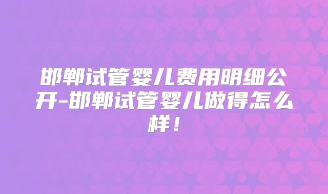 邯郸试管婴儿费用明细公开-邯郸试管婴儿做得怎么样！