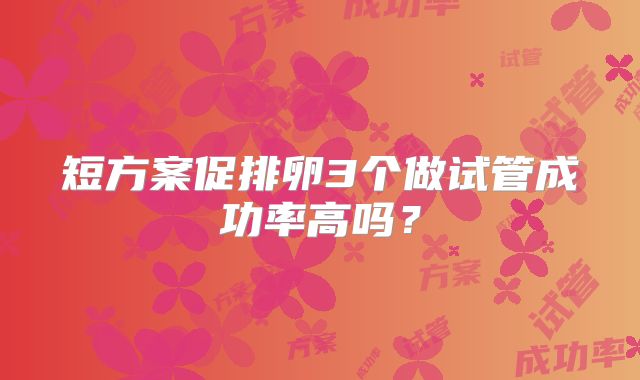 短方案促排卵3个做试管成功率高吗?