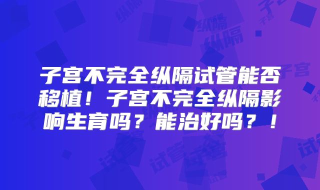 子宫不完全纵隔试管能否移植!子宫不完全纵隔影响生育吗?能治好吗?!