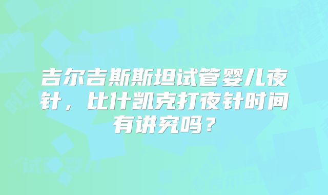 吉尔吉斯斯坦试管婴儿夜针，比什凯克打夜针时间有讲究吗？
