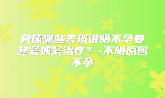身体哪些表现说明不孕要赶紧抓紧治疗？-不明原因不孕