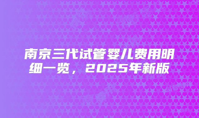 南京三代试管婴儿费用明细一览,2025年新版