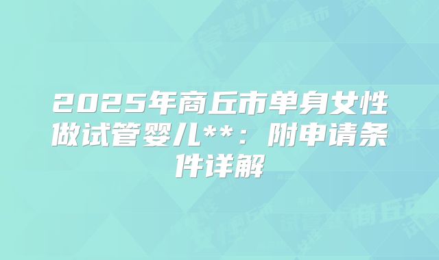 2025年商丘市单身女性做试管婴儿**:附申请条件详解