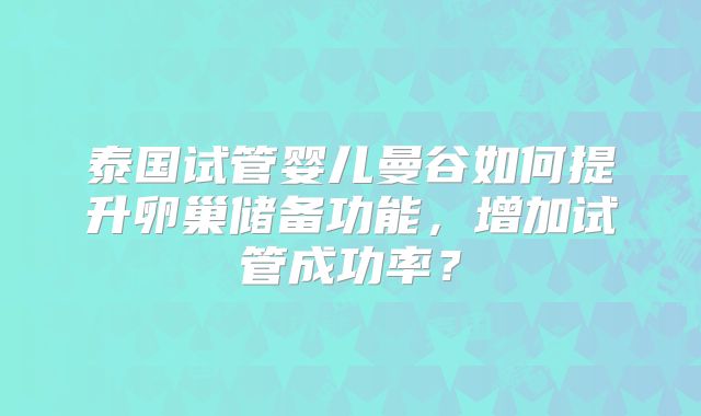 泰国试管婴儿曼谷如何提升卵巢储备功能,增加试管成功率?