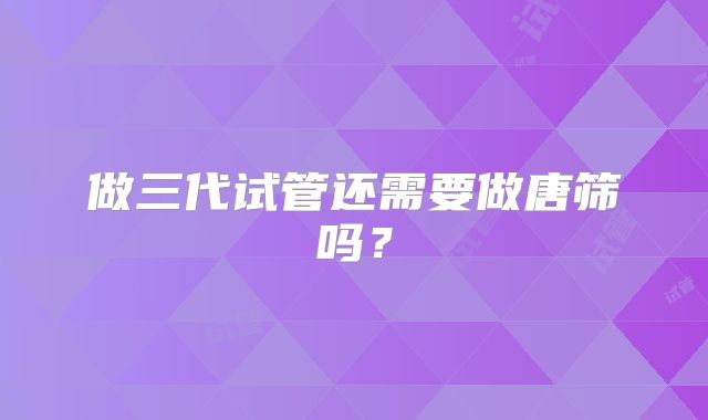 做三代试管还需要做唐筛吗？