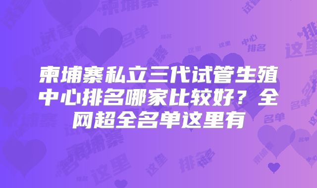 柬埔寨私立三代试管生殖中心排名哪家比较好？全网超全名单这里有