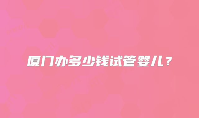 厦门办多少钱试管婴儿?