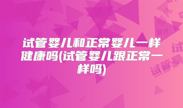 试管婴儿和正常婴儿一样健康吗(试管婴儿跟正常一样吗)