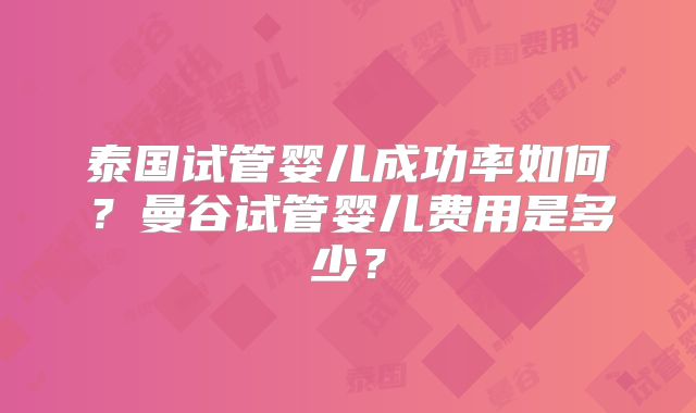 泰国试管婴儿成功率如何？曼谷试管婴儿费用是多少？