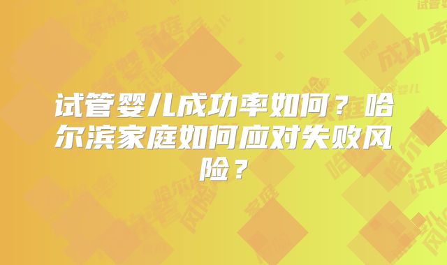 试管婴儿成功率如何？哈尔滨家庭如何应对失败风险？