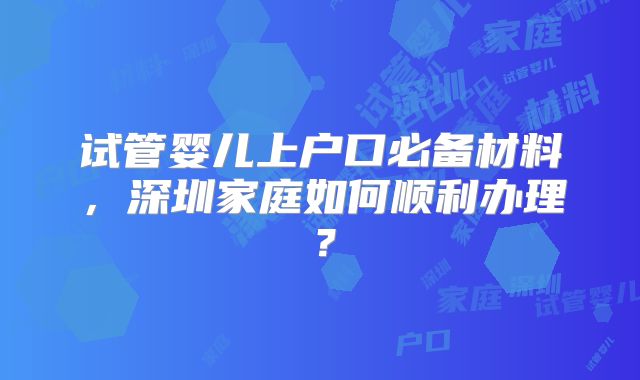 试管婴儿上户口必备材料,深圳家庭如何顺利办理?