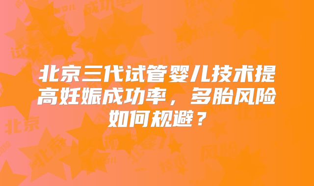 北京三代试管婴儿技术提高妊娠成功率,多胎风险如何规避?