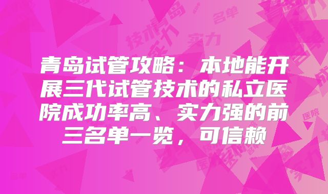 青岛试管攻略:本地能开展三代试管技术的私立医院成功率高、实力强的前三名单一览,可信赖