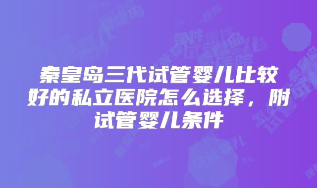 秦皇岛三代试管婴儿比较好的私立医院怎么选择,附试管婴儿条件
