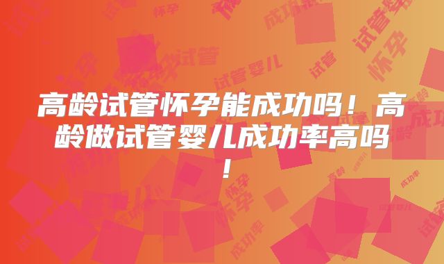 高龄试管怀孕能成功吗!高龄做试管婴儿成功率高吗!