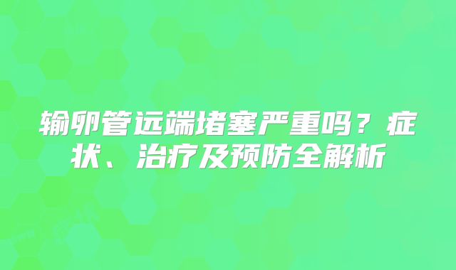 输卵管远端堵塞严重吗?症状、治疗及预防全解析