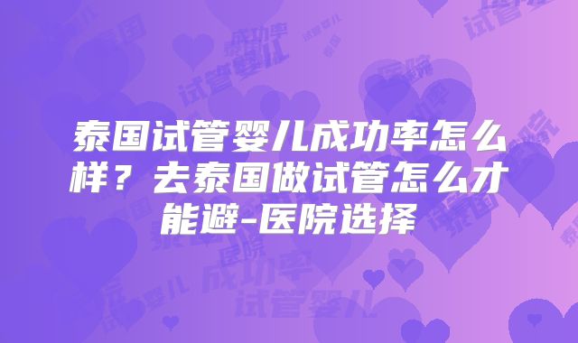 泰国试管婴儿成功率怎么样?去泰国做试管怎么才能避-医院选择