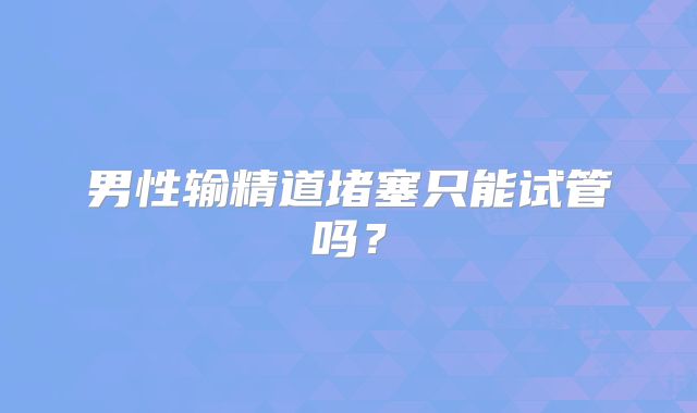 男性输精道堵塞只能试管吗？