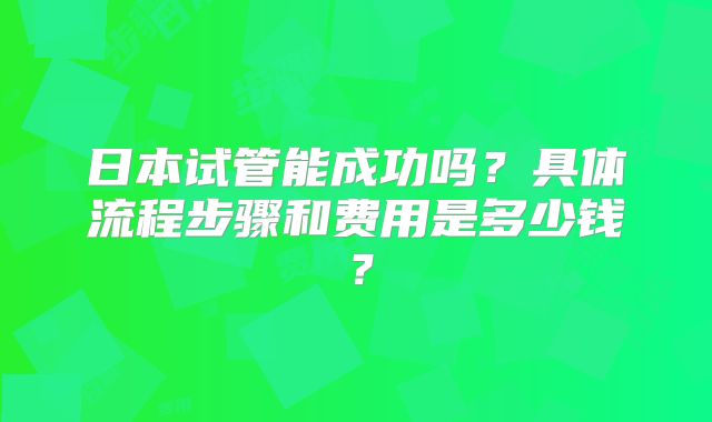 日本试管能成功吗?具体流程步骤和费用是多少钱?