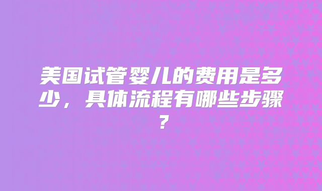 美国试管婴儿的费用是多少,具体流程有哪些步骤?