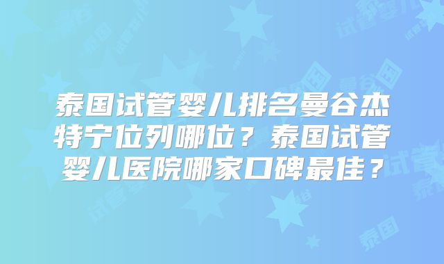 泰国试管婴儿排名曼谷杰特宁位列哪位?泰国试管婴儿医院哪家口碑最佳?