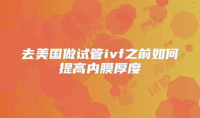 去美国做试管ivf之前如何提高内膜厚度