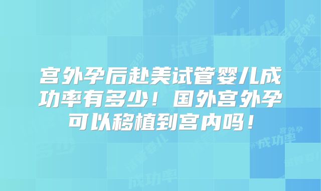 宫外孕后赴美试管婴儿成功率有多少!国外宫外孕可以移植到宫内吗!