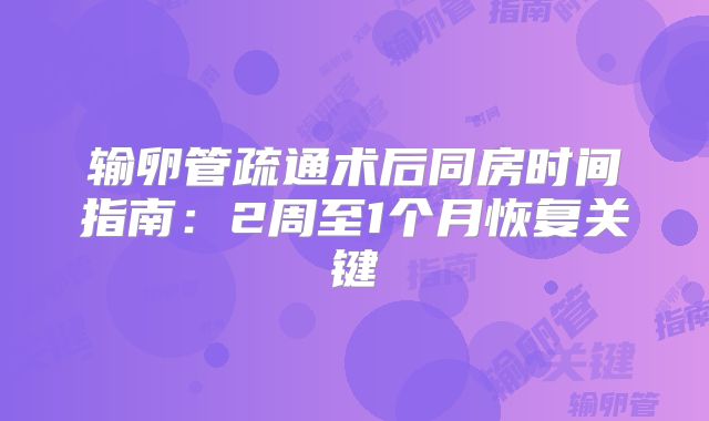 输卵管疏通术后同房时间指南:2周至1个月恢复关键