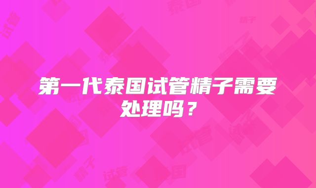 第一代泰国试管精子需要处理吗?