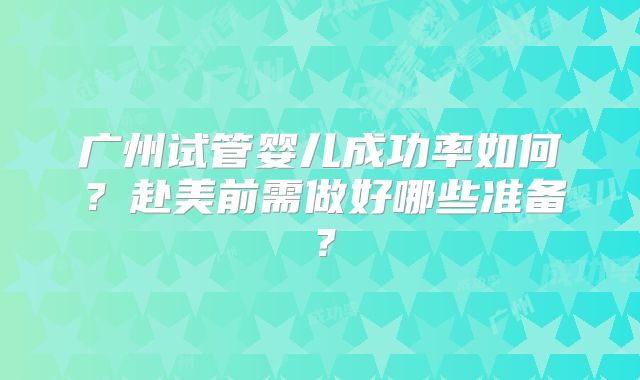 广州试管婴儿成功率如何?赴美前需做好哪些准备?