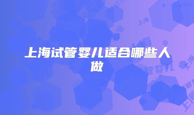 上海试管婴儿适合哪些人做
